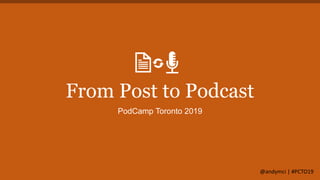 From Post to Podcast
PodCamp Toronto 2019
@andymci | #PCTO19
 