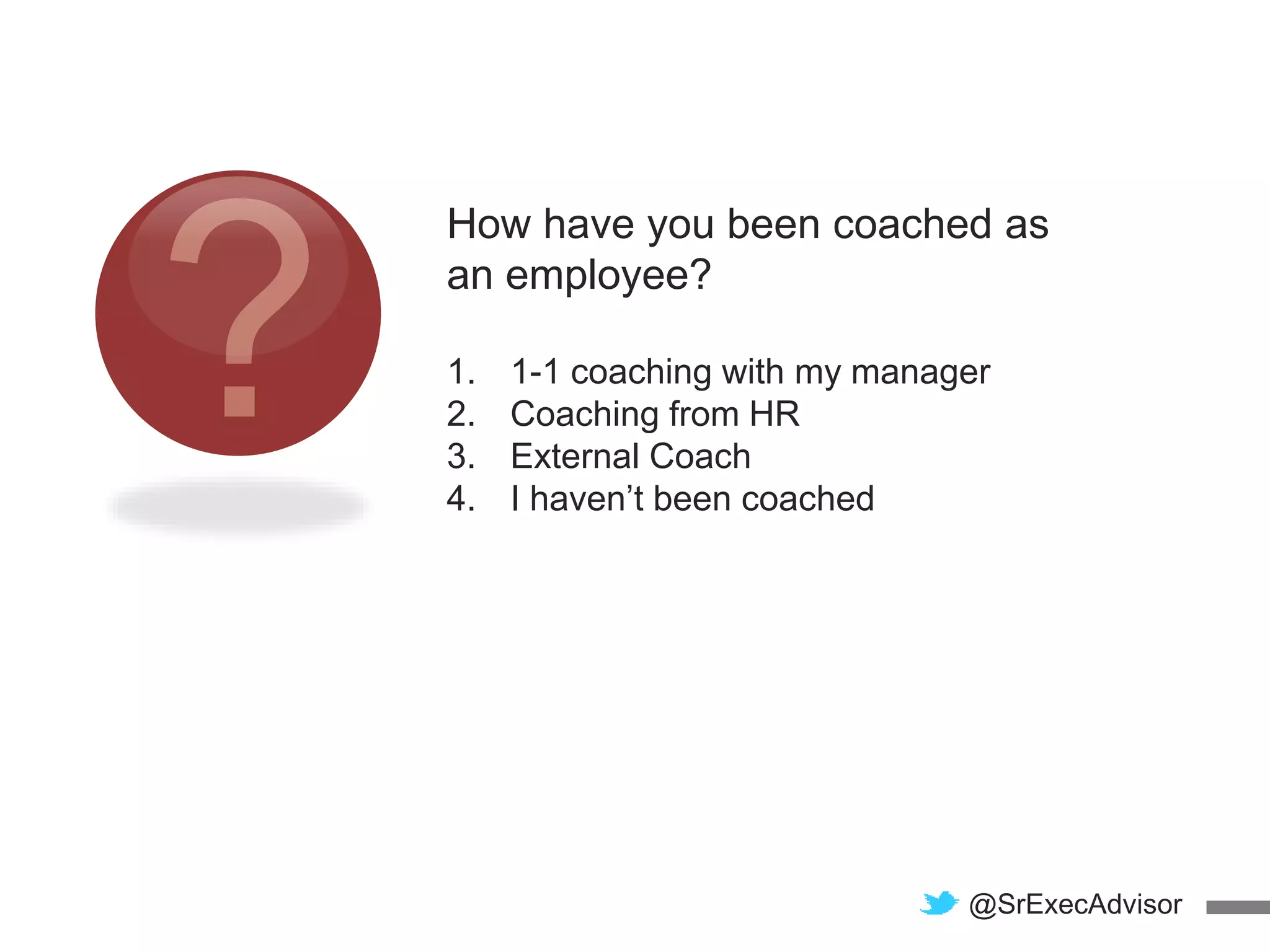 How have you been coached as
an employee?
1. 1-1 coaching with my manager
2. Coaching from HR
3. External Coach
4. I haven’t been coached
@SrExecAdvisor
 