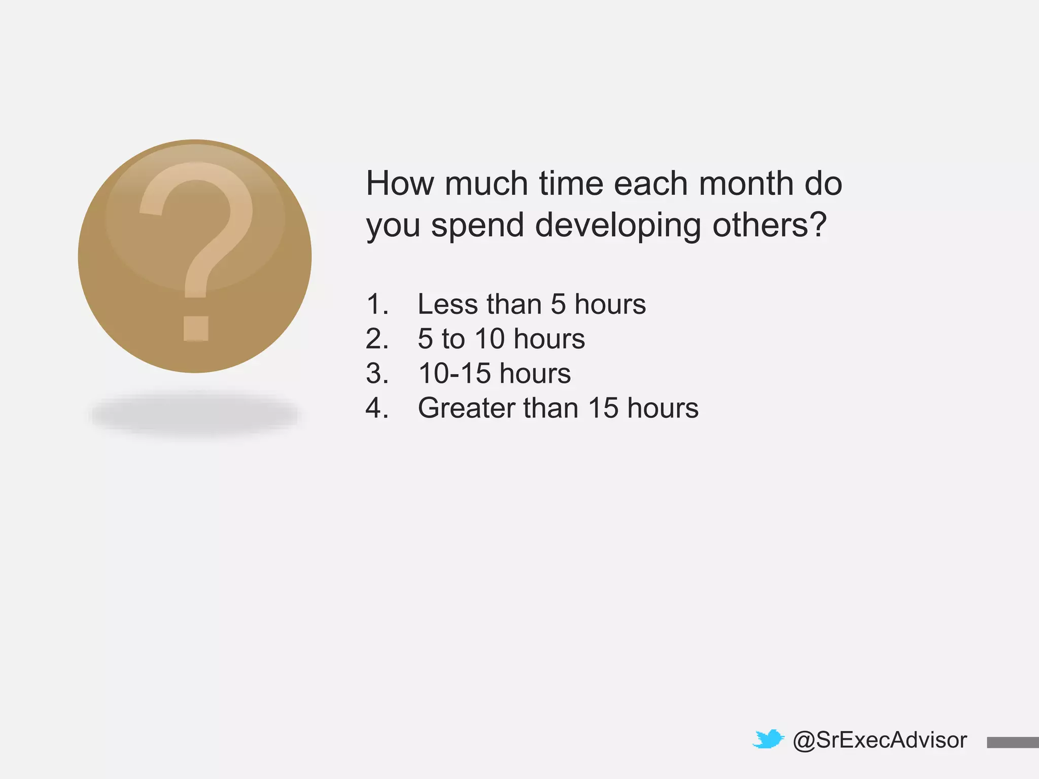 How much time each month do
you spend developing others?
1. Less than 5 hours
2. 5 to 10 hours
3. 10-15 hours
4. Greater than 15 hours
@SrExecAdvisor
 