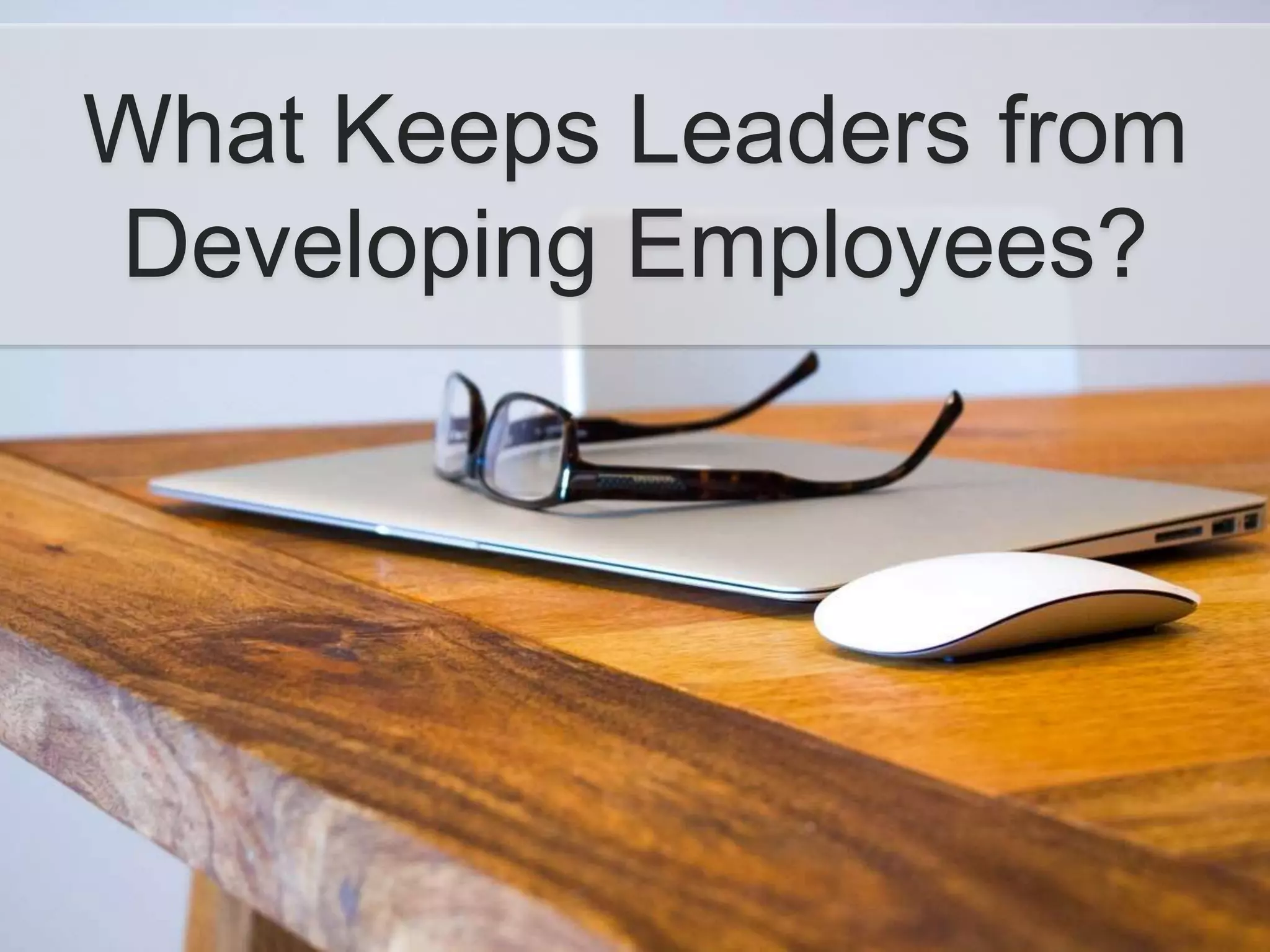 What Keeps Leaders from
Developing Employees?
 