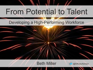 From Potential to Talent
Developing a High-Performing Workforce
Beth Miller @SrExecAdvisor
 