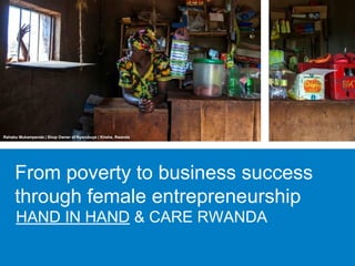 From poverty to business success
through female entrepreneurship
HAND IN HAND & CARE RWANDA
Rahabu Mukampenda | Shop Owner of Nyarubuye | Kirehe, Rwanda
 