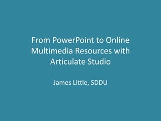 From PowerPoint to Online
Multimedia Resources with
Articulate Studio
James Little, SDDU
 