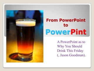 From PowerPoint
      to
PowerPint
    A PowerPoint as to
    Why You Should
    Drink This Friday
    (, Jason Goodman).
 