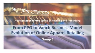 From PPG to Vancl: Business Model
Evolution of Online Apparel Retailing
Group 5
A Presentation for the course of Retailing and Franchising
 