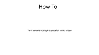 How To
Turn a PowerPoint presentation into a video
 