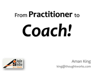 From Practitioner to

Coach!
Aman King
king@thoughtworks.com

 