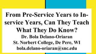 From Pre-Service Years to In-
service Years, Can They Teach
What They Do Know?
Dr. Bola Delano-Oriaran
St. Norbert College, De Pere, WI
bola.delano-oriaran@snc.edu
 