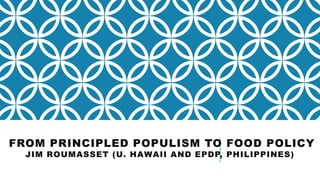 FROM PRINCIPLED POPULISM TO FOOD POLICY
JIM ROUMASSET (U. HAWAII AND EPDP, PHILIPPINES)
 