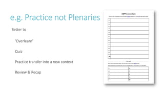 e.g. Practice not Plenaries
Better to
‘Overlearn’
Quiz
Practice transfer into a new context
Review & Recap
 