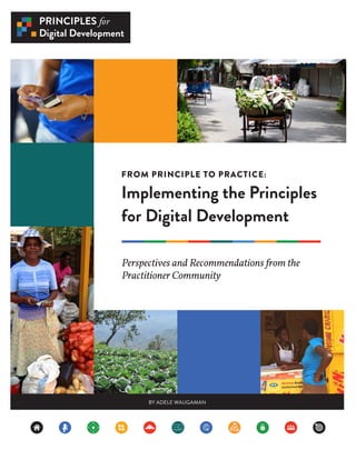 FROM PRINCIPLE TO PRACTICE:
Implementing the Principles
for Digital Development
Perspectives and Recommendations from the
...