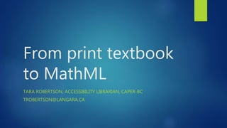 From print textbook
to MathML
TARA ROBERTSON, ACCESSIBILITY LIBRARIAN, CAPER-BC
TROBERTSON@LANGARA.CA
 
