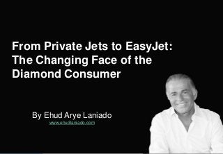 By Ehud Arye Laniado
www.ehudlaniado.com
From Private Jets to EasyJet:
The Changing Face of the
Diamond Consumer
 