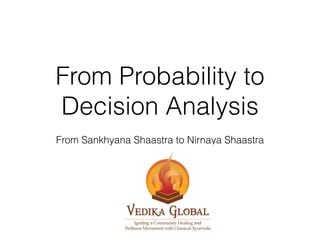 From Probability to 
Decision Analysis 
From Sankhyana Shaastra to Nirnaya Shaastra 
 