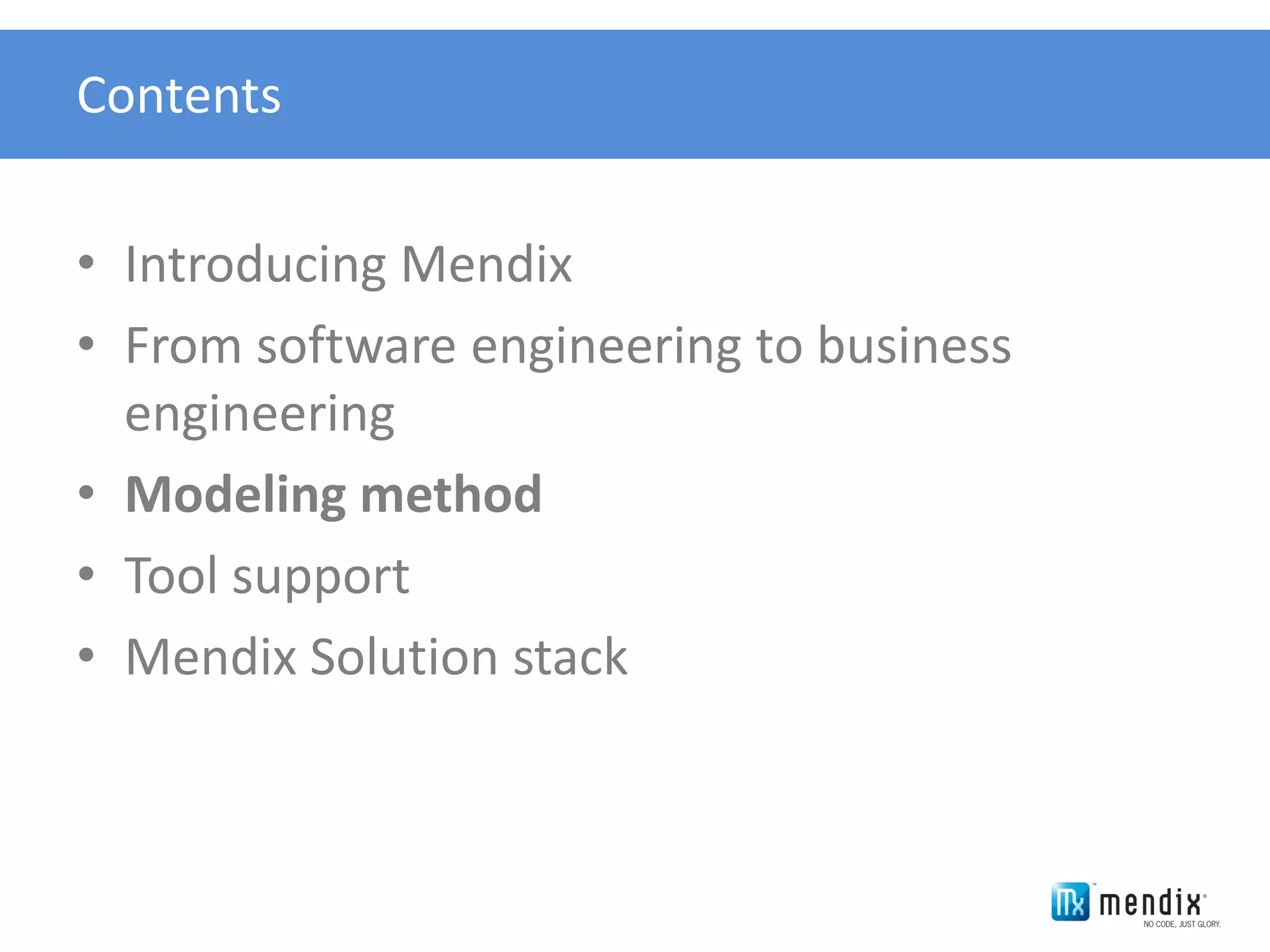 Contents


• Introducing Mendix
• From software engineering to business
  engineering
• Modeling method
• Tool support
• Mendix Solution stack
 