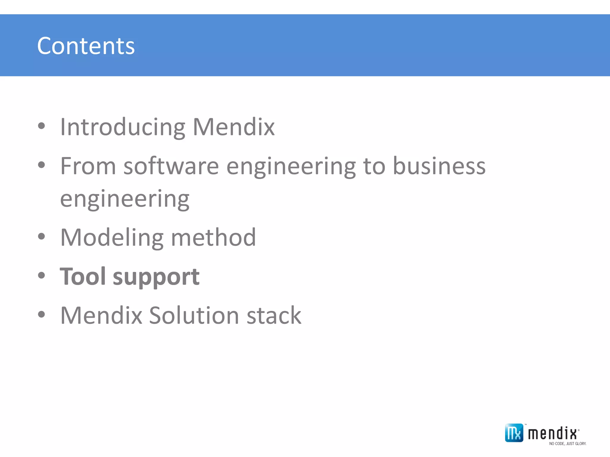Contents


• Introducing Mendix
• From software engineering to business
  engineering
• Modeling method
• Tool support
• Mendix Solution stack
 