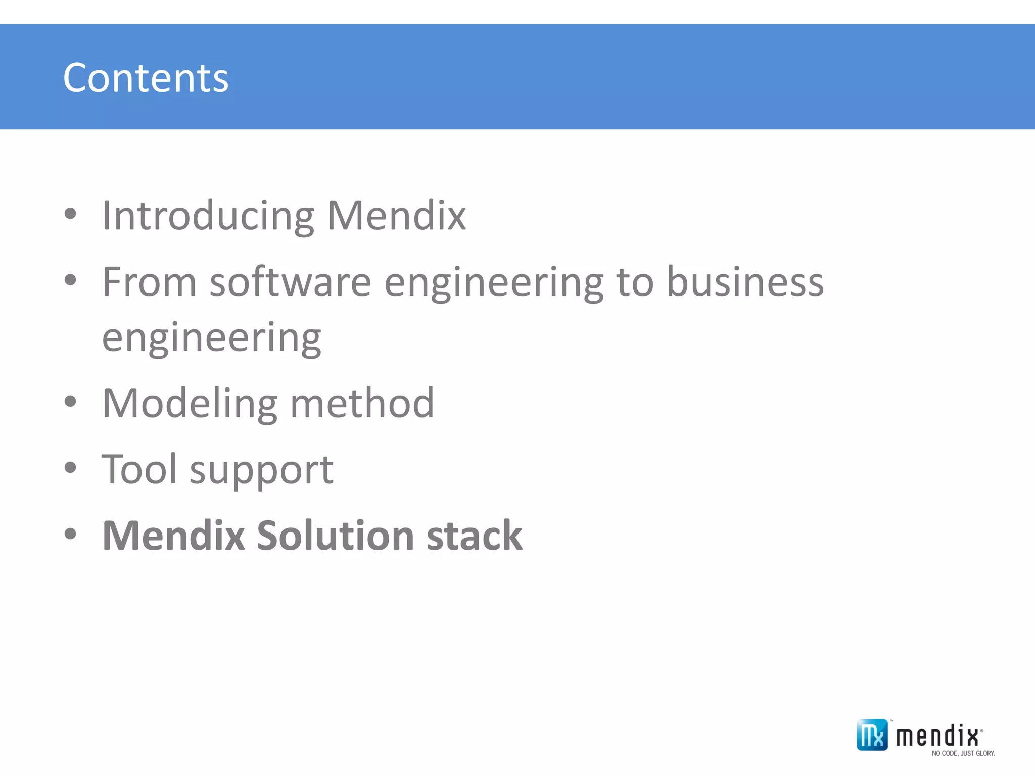Contents


• Introducing Mendix
• From software engineering to business
  engineering
• Modeling method
• Tool support
• Mendix Solution stack
 