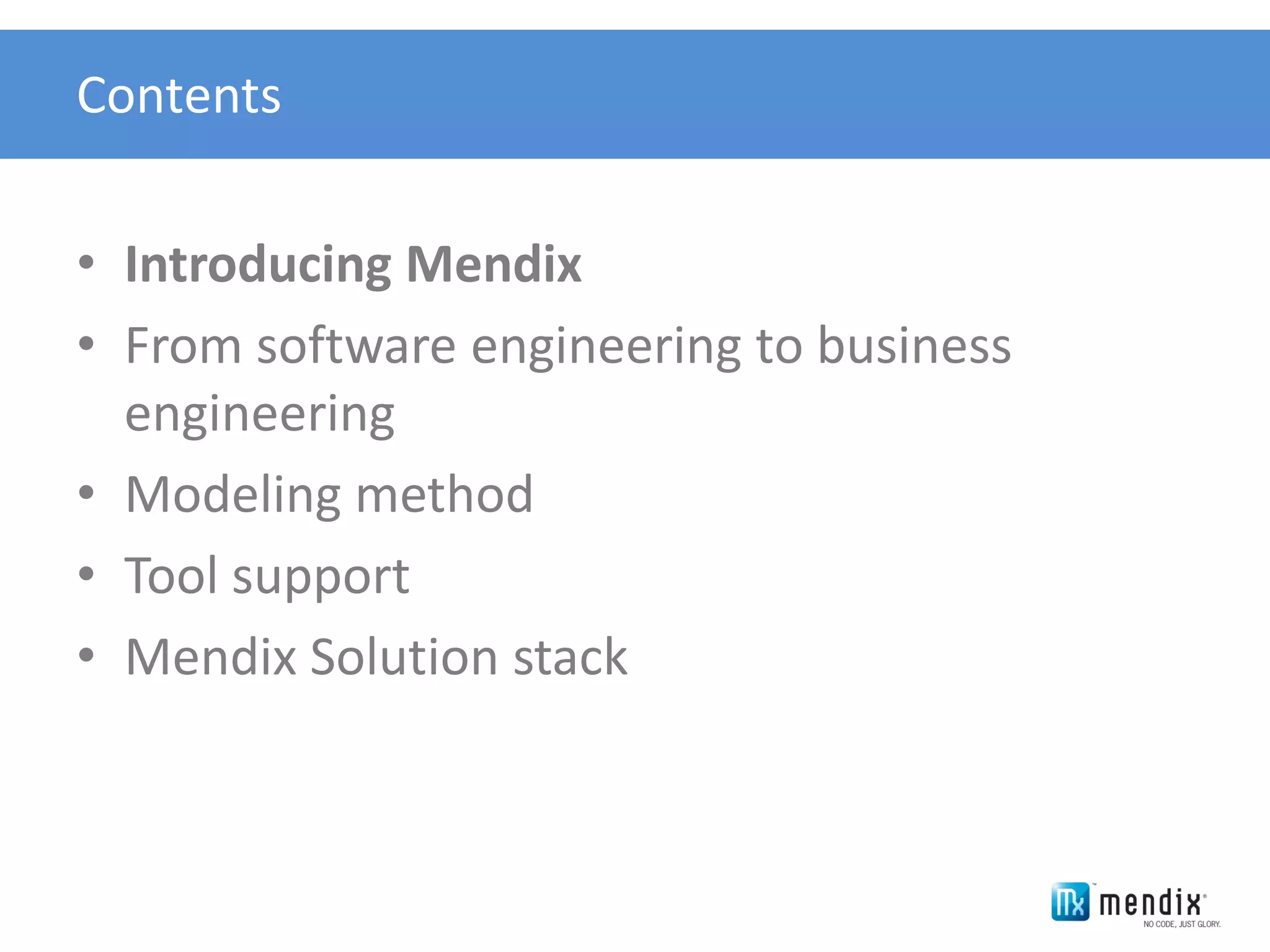 Contents


• Introducing Mendix
• From software engineering to business
  engineering
• Modeling method
• Tool support
• Mendix Solution stack
 