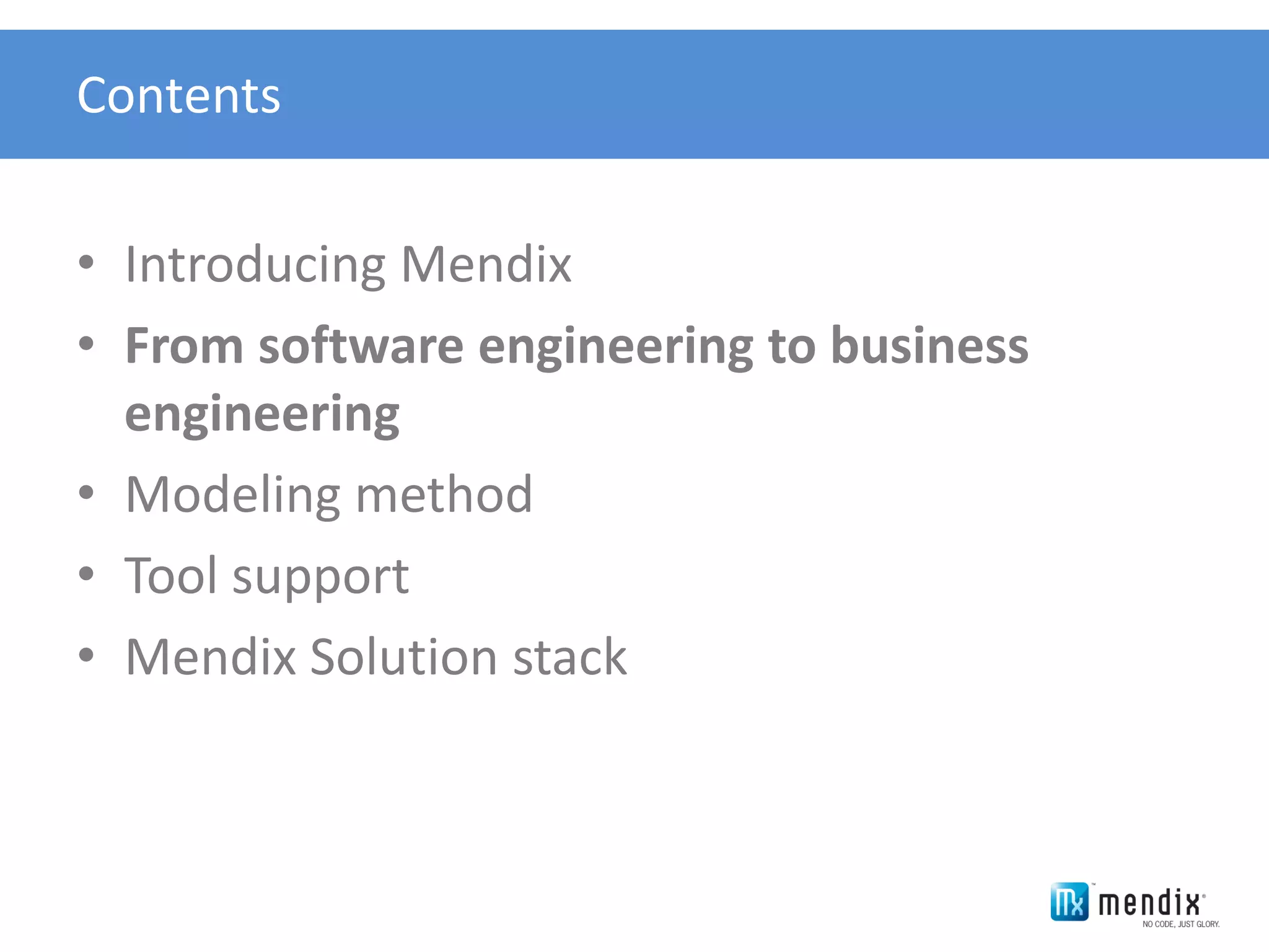Contents


• Introducing Mendix
• From software engineering to business
  engineering
• Modeling method
• Tool support
• Mendix Solution stack
 