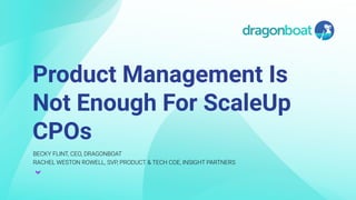 1
Product Management Is
Not Enough For ScaleUp
CPOs
BECKY FLINT, CEO, DRAGONBOAT
RACHEL WESTON ROWELL, SVP, PRODUCT & TECH COE, INSIGHT PARTNERS
 