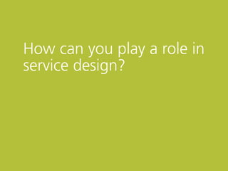 How can you play a role in
service design?
 