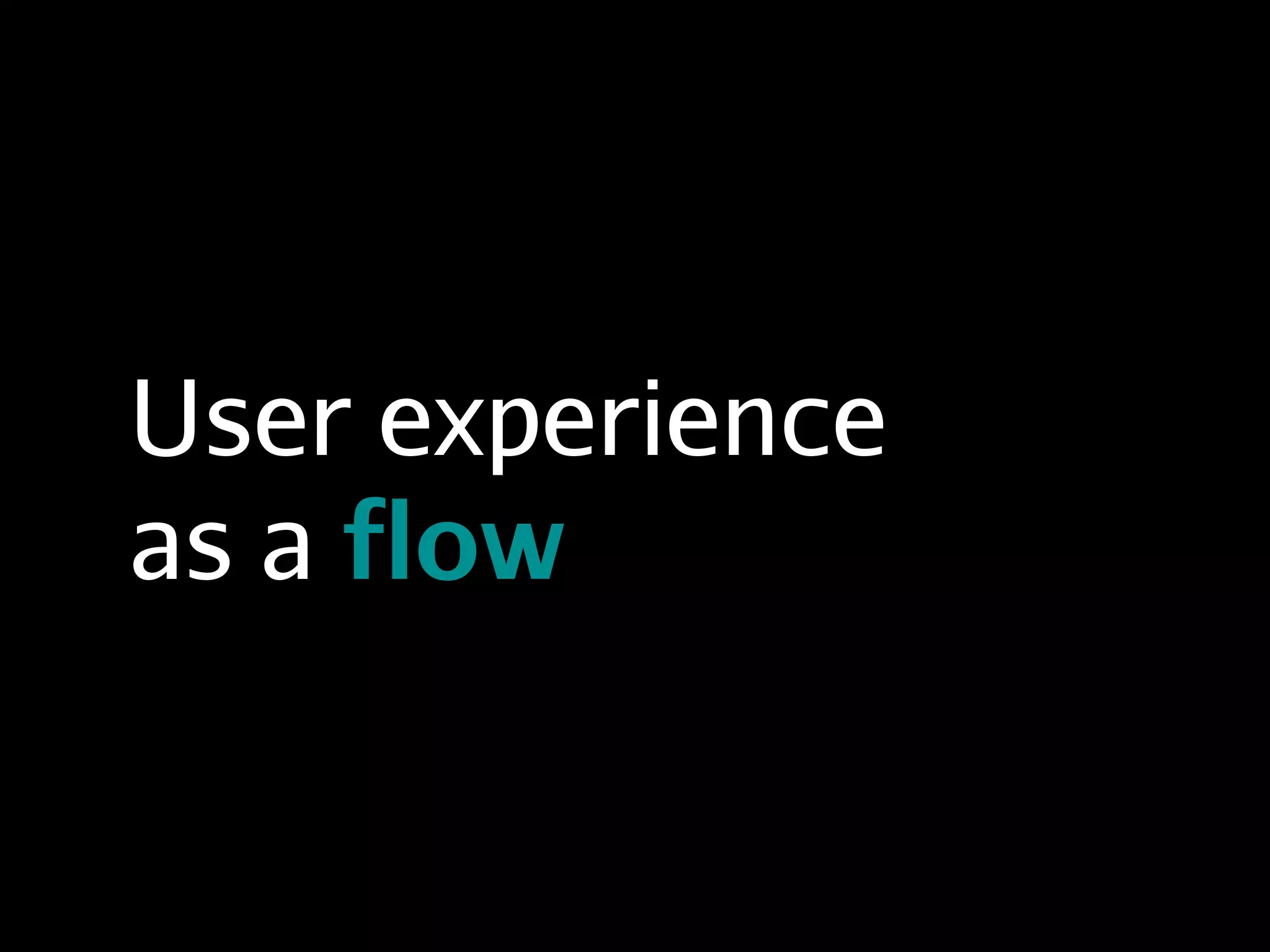 User experience
as a flow
 