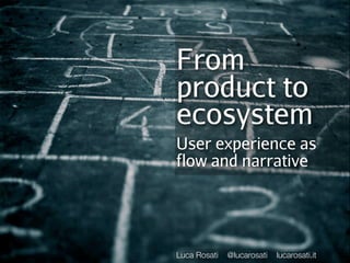 From
product to
ecosystem
User experience as
flow and narrative




Luca Rosati   @lucarosati   lucarosati.it
 