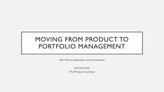 MOVING FROM PRODUCT TO
PORTFOLIO MANAGEMENT
New Metrics, Stakeholders and Considerations
Julie Anne Reda
VP of Product, FocusVision
 