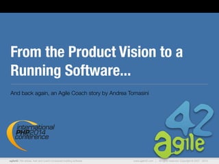 agile42 | We advise, train and coach companies building software www.agile42.com | All rights reserved. Copyright © 2007 - 2014.
From the Product Vision to a
Running Software...
And back again, an Agile Coach story by Andrea Tomasini
 