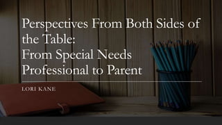 Perspectives From Both Sides of
the Table:
From Special Needs
Professional to Parent
LORI KANE
 