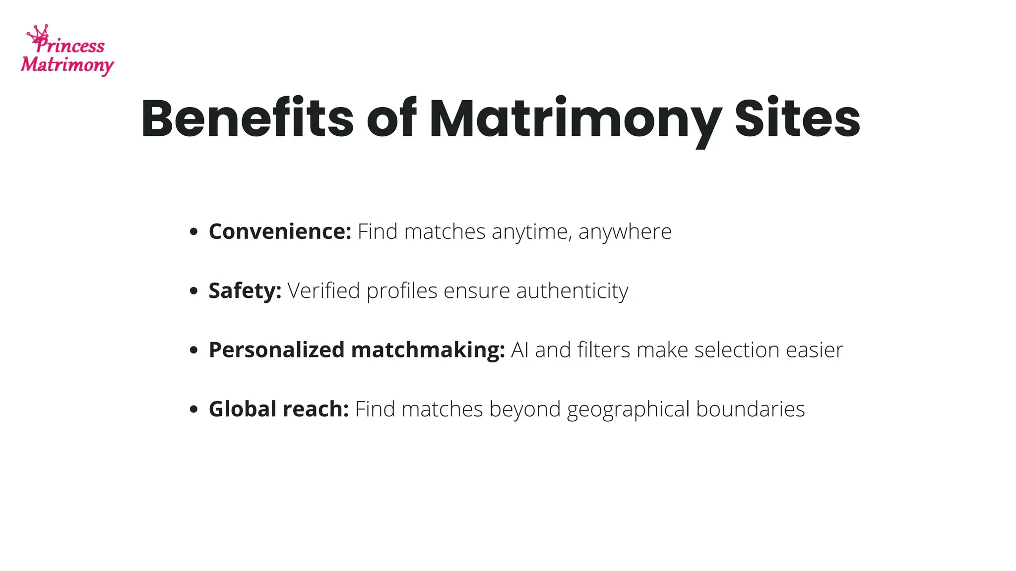 Benefits of Matrimony Sites
Convenience: Find matches anytime, anywhere
Safety: Verified profiles ensure authenticity
Personalized matchmaking: AI and filters make selection easier
Global reach: Find matches beyond geographical boundaries
 