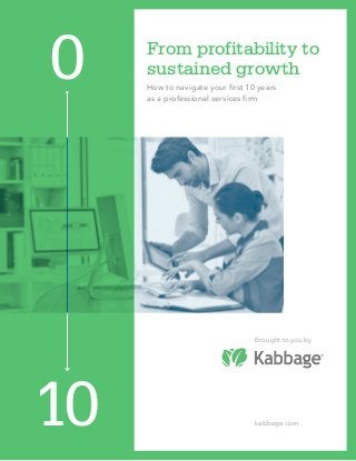 From profitability to
sustained growth
How to navigate your first 10 years
as a professional services firm
Brought to you by
0
10 kabbage.com
 