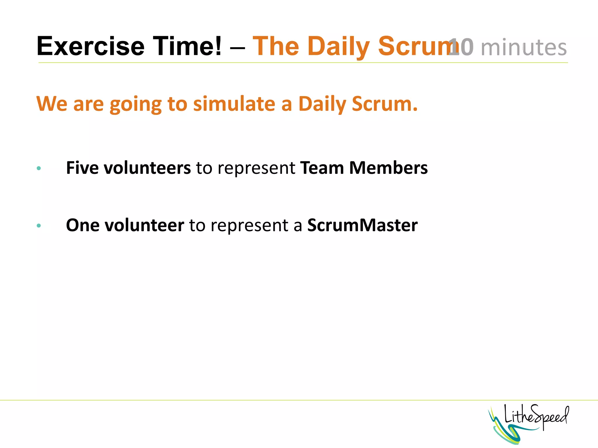 Exercise Time! – The Daily Scrum
We are going to simulate a Daily Scrum.
• Five volunteers to represent Team Members
• One volunteer to represent a ScrumMaster
10 minutes
 