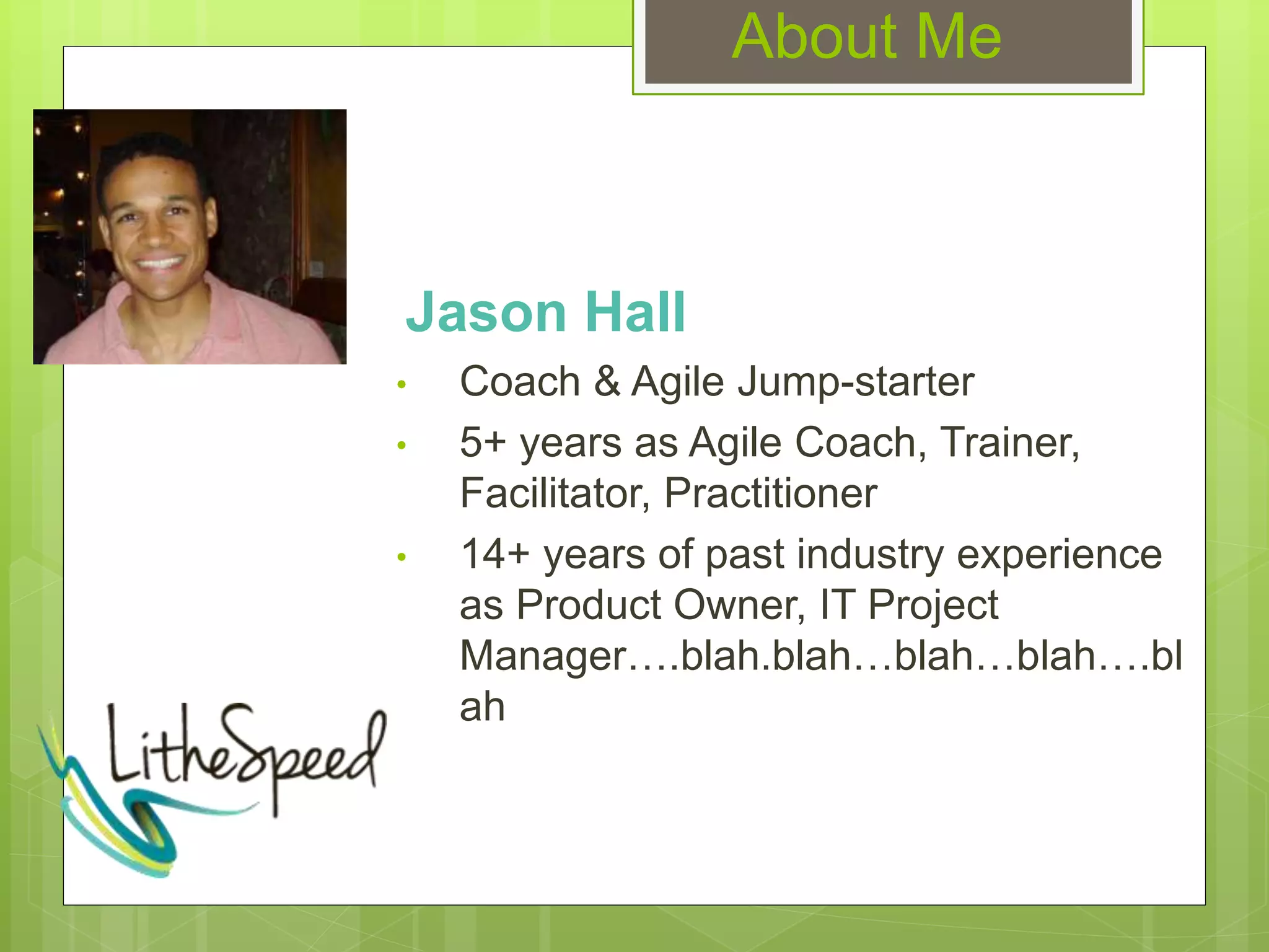 About Me
Jason Hall
• Coach & Agile Jump-starter
• 5+ years as Agile Coach, Trainer,
Facilitator, Practitioner
• 14+ years of past industry experience
as Product Owner, IT Project
Manager….blah.blah…blah…blah….bl
ah
 