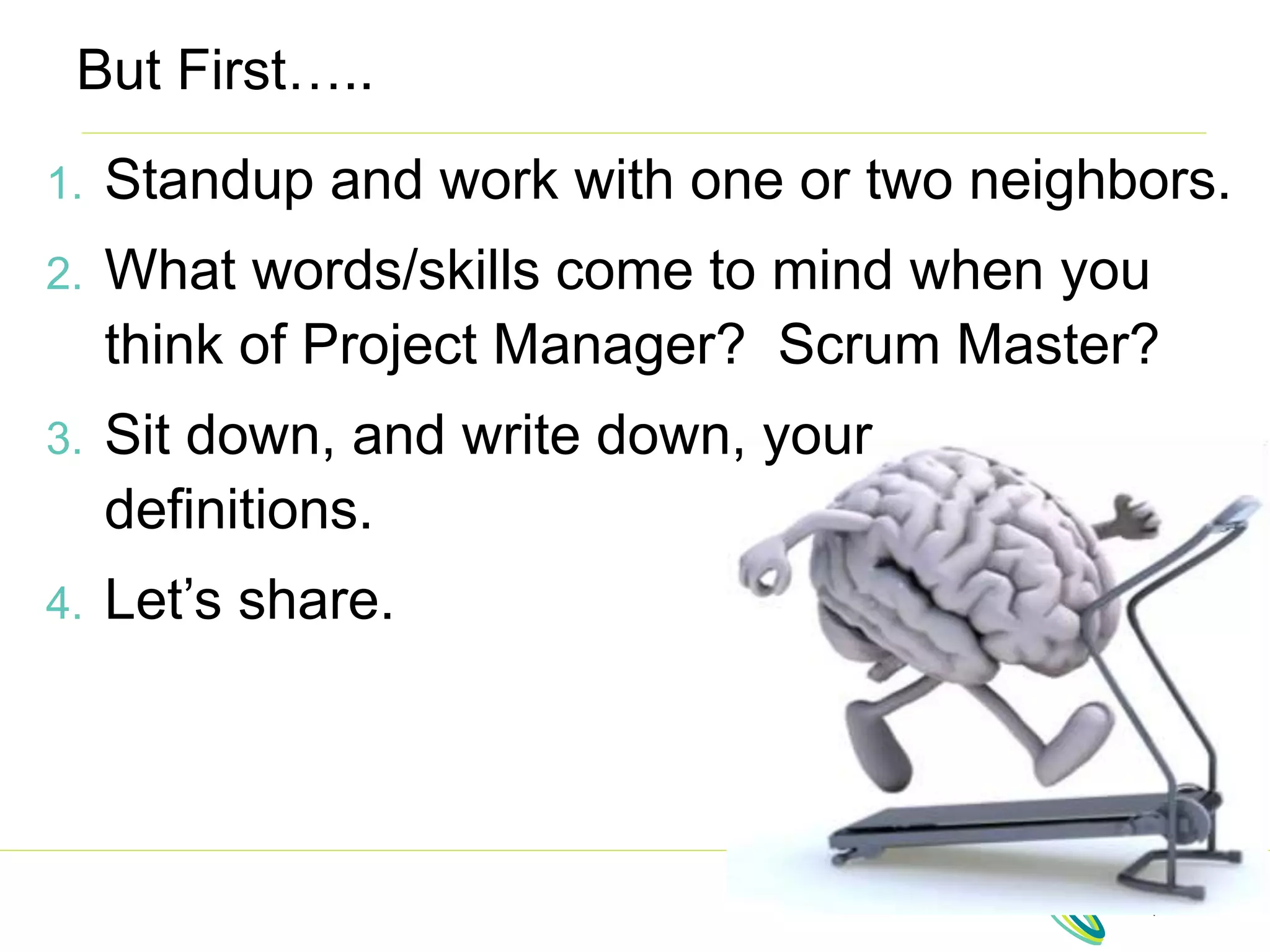 But First…..
1. Standup and work with one or two neighbors.
2. What words/skills come to mind when you
think of Project Manager? Scrum Master?
3. Sit down, and write down, your
definitions.
4. Let’s share.
 
