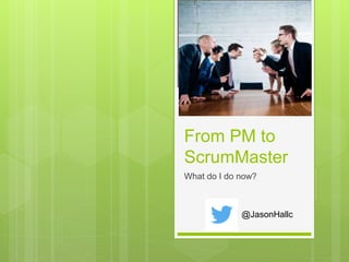 From PM to
ScrumMaster
What do I do now?
@JasonHallc
 