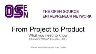 From Project to Product
What you need to know
John Mark Walker*, Founder, OSEN
*With an assist from Stephen Walli, Docker
 