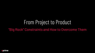 From Project to Product
“Big Rock” Constraints and How to Overcome Them
 
