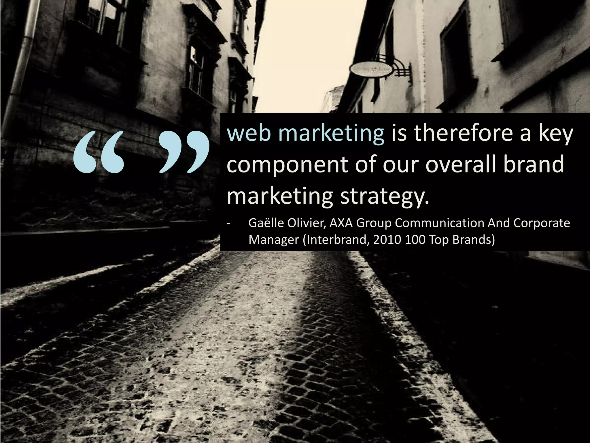 “”
     web marketing is therefore a key
     component of our overall brand
     marketing strategy.
     -   Gaëlle Olivier, AXA Group Communication And Corporate
         Manager (Interbrand, 2010 100 Top Brands)
 