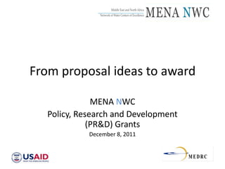 Middle East and North Africa
                _____________________________________
                  Network of Water Centers of Excellence




From proposal ideas to award

               MENA NWC
   Policy, Research and Development
              (PR&D) Grants
             December 8, 2011
 