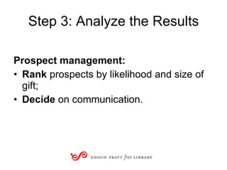 Step 3: Analyze the Results Prospect management: Rank  prospects by likelihood and size of gift; Decide  on communication. 