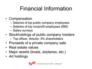 Financial Information Compensation Salaries of top public company employees Salaries of top nonprofit employees (990) Salary surveys Stockholdings of public company insiders  Top officer, director, 5% shareholders Proceeds of a private company sale Real estate values Major assets (boats, airplanes, etc.) Art holdings 