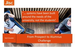 Ruth Drysdale
From Prospect to Alumnus
Challenge
‘ … systems have been built
around the needs of the
university, not the students’.
 