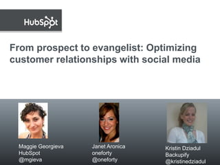 From prospect to evangelist: Optimizing customer relationships with social media Maggie Georgieva HubSpot @mgieva Janet Aronicaoneforty @oneforty Kristin DziadulBackupify @kristinedziadul 