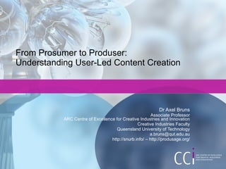 From Prosumer to Produser:  Understanding User-Led Content Creation Dr Axel Bruns Associate Professor ARC Centre of Excellence for Creative Industries and Innovation Creative Industries Faculty Queensland University of Technology [email_address] http://snurb.info/ – http://produsage.org/ 