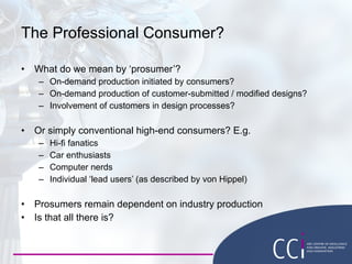 The Professional Consumer? <ul><li>What do we mean by ‘prosumer’? </li></ul><ul><ul><li>On-demand production initiated by ...