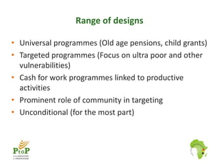 Range of designs

• Universal programmes (Old age pensions, child grants)
• Targeted programmes (Focus on ultra poor and o...