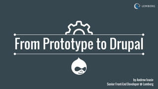 From Prototype to Drupal
by Andrew Ivasiv
Senior Front-End Developer @ Lemberg
 