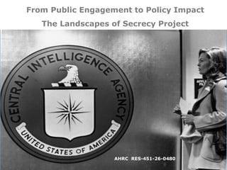 From Public Engagement to Policy Impact
The Landscapes of Secrecy Project
AHRC RES-451-26-0480
 