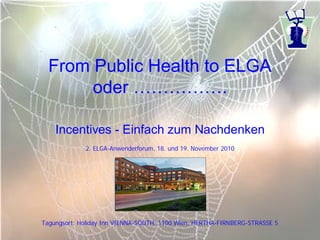From Public Health to ELGA
       oder …………….

    Incentives - Einfach zum Nachdenken
             2. ELGA-Anwenderforum, 18. und 19. November 2010




Tagungsort: Holiday Inn VIENNA-SOUTH; 1100 Wien, HERTHA-FIRNBERG-STRASSE 5
 